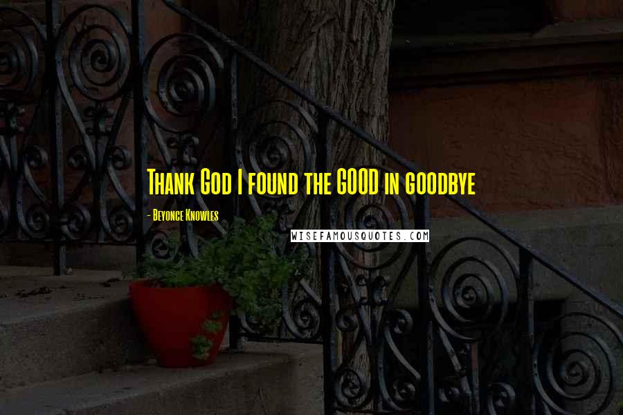 Beyonce Knowles Quotes: Thank God I found the GOOD in goodbye