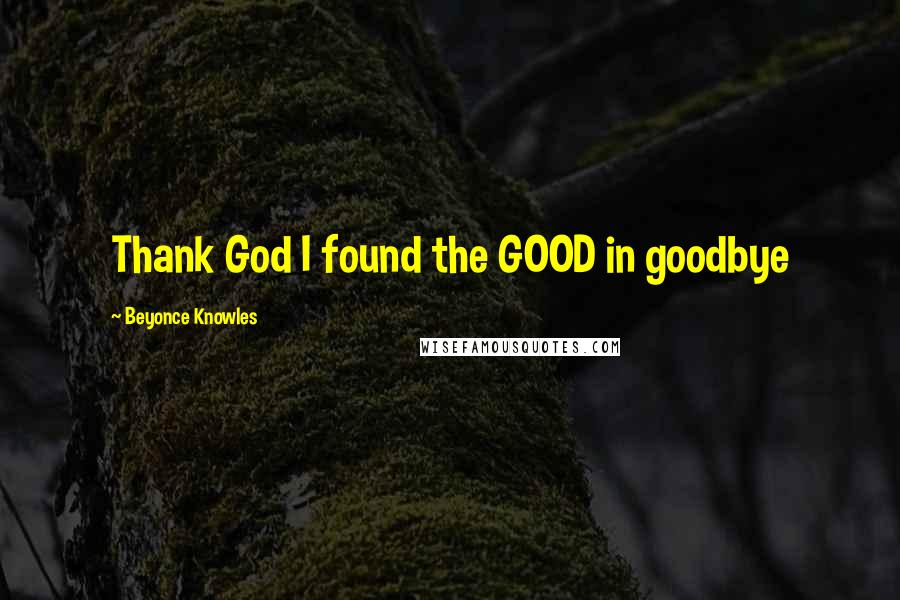 Beyonce Knowles Quotes: Thank God I found the GOOD in goodbye