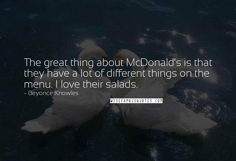 Beyonce Knowles Quotes: The great thing about McDonald's is that they have a lot of different things on the menu. I love their salads.