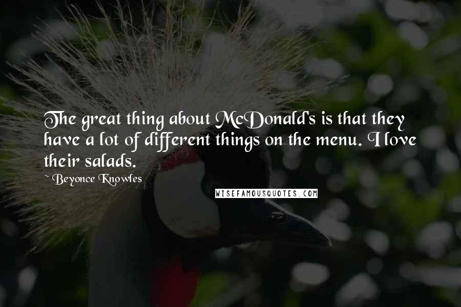 Beyonce Knowles Quotes: The great thing about McDonald's is that they have a lot of different things on the menu. I love their salads.