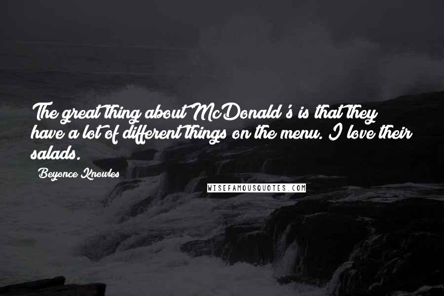 Beyonce Knowles Quotes: The great thing about McDonald's is that they have a lot of different things on the menu. I love their salads.