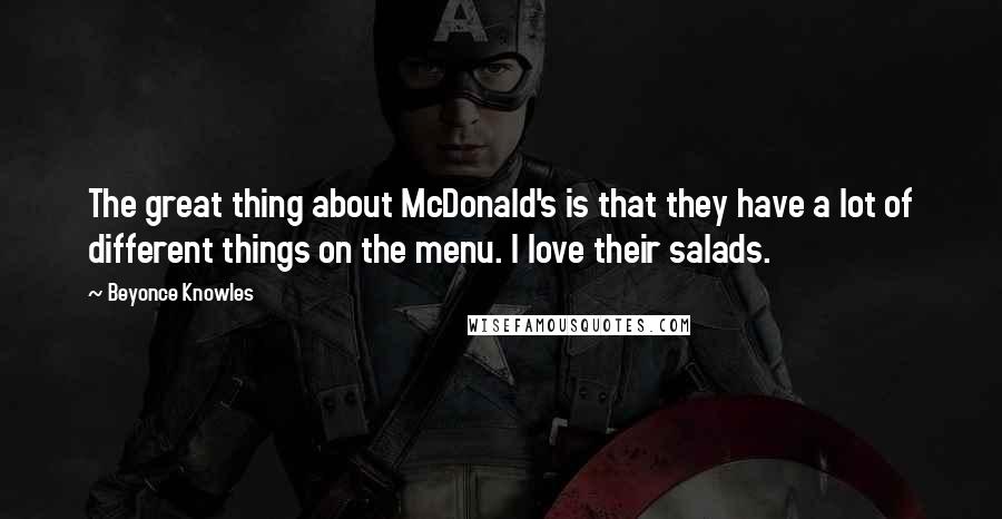 Beyonce Knowles Quotes: The great thing about McDonald's is that they have a lot of different things on the menu. I love their salads.