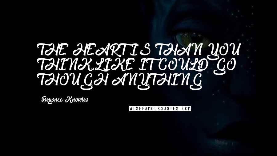 Beyonce Knowles Quotes: THE HEART IS THAN YOU THINK,LIKE IT COULD GO THOUGH ANYTHING