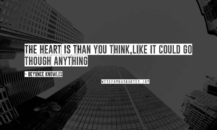 Beyonce Knowles Quotes: THE HEART IS THAN YOU THINK,LIKE IT COULD GO THOUGH ANYTHING