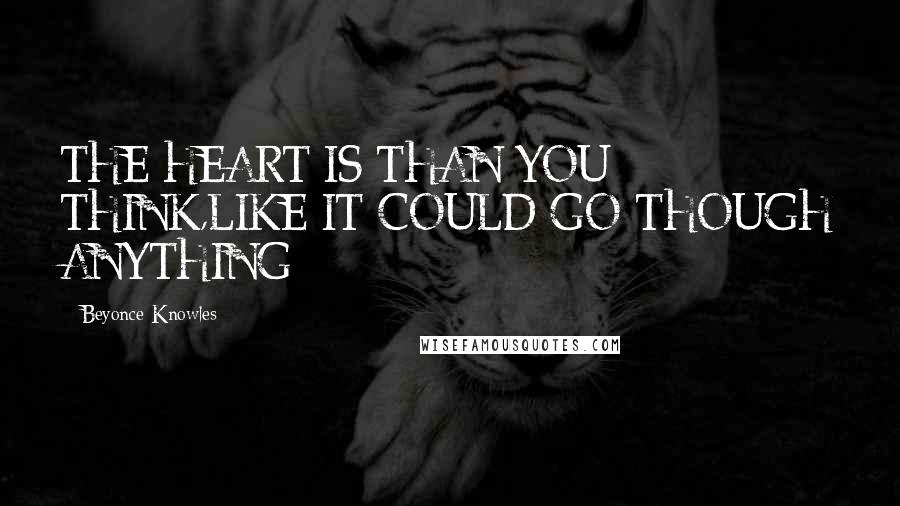 Beyonce Knowles Quotes: THE HEART IS THAN YOU THINK,LIKE IT COULD GO THOUGH ANYTHING