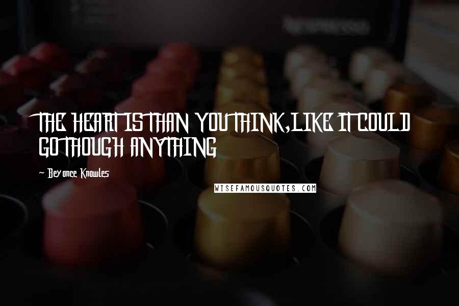 Beyonce Knowles Quotes: THE HEART IS THAN YOU THINK,LIKE IT COULD GO THOUGH ANYTHING