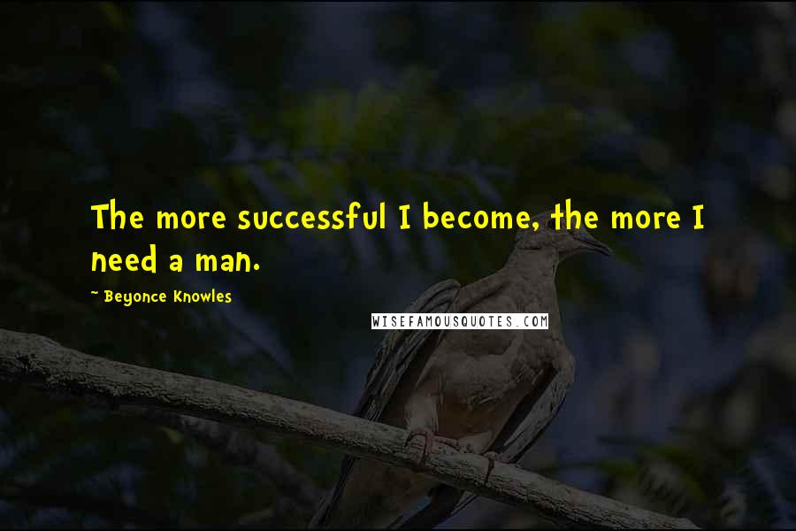 Beyonce Knowles Quotes: The more successful I become, the more I need a man.