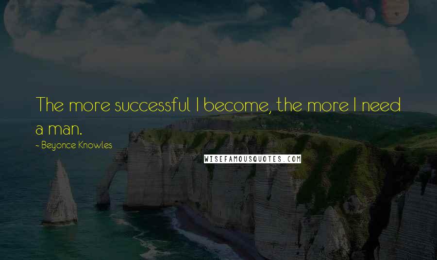 Beyonce Knowles Quotes: The more successful I become, the more I need a man.
