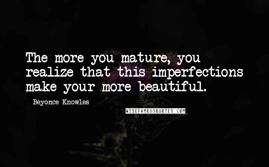 Beyonce Knowles Quotes: The more you mature, you realize that this imperfections make your more beautiful.