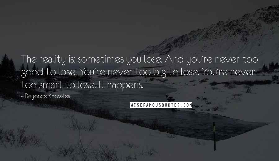 Beyonce Knowles Quotes: The reality is: sometimes you lose. And you're never too good to lose. You're never too big to lose. You're never too smart to lose. It happens.