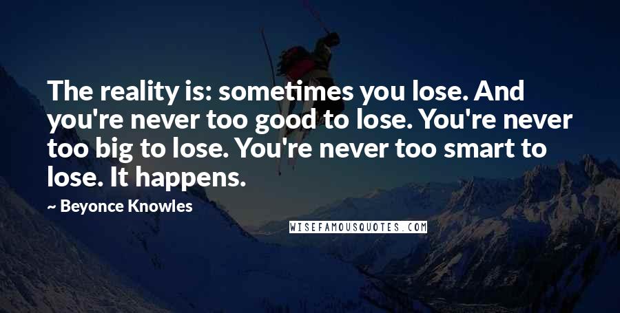 Beyonce Knowles Quotes: The reality is: sometimes you lose. And you're never too good to lose. You're never too big to lose. You're never too smart to lose. It happens.