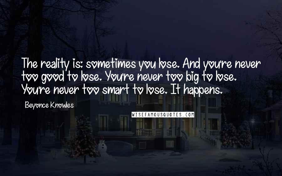 Beyonce Knowles Quotes: The reality is: sometimes you lose. And you're never too good to lose. You're never too big to lose. You're never too smart to lose. It happens.