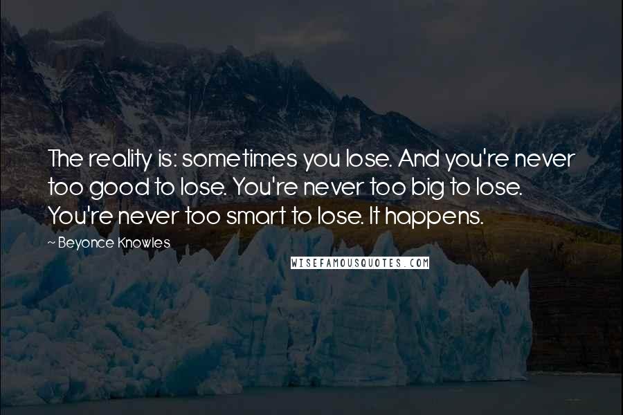 Beyonce Knowles Quotes: The reality is: sometimes you lose. And you're never too good to lose. You're never too big to lose. You're never too smart to lose. It happens.