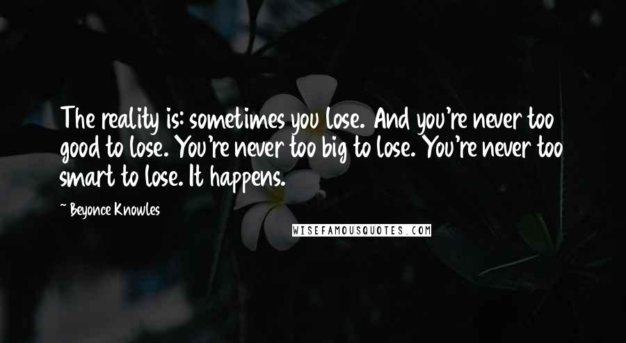 Beyonce Knowles Quotes: The reality is: sometimes you lose. And you're never too good to lose. You're never too big to lose. You're never too smart to lose. It happens.