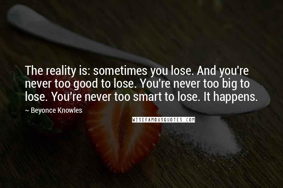 Beyonce Knowles Quotes: The reality is: sometimes you lose. And you're never too good to lose. You're never too big to lose. You're never too smart to lose. It happens.