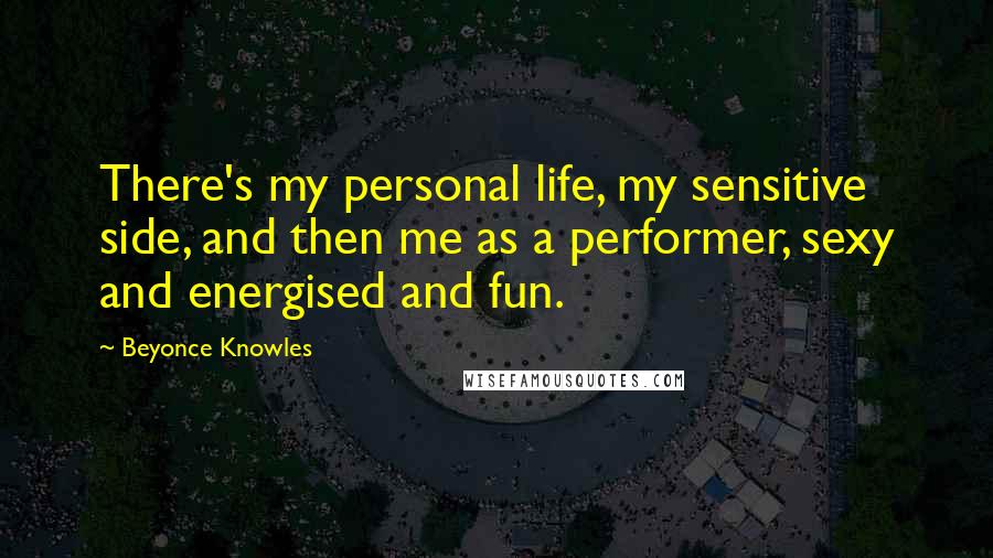Beyonce Knowles Quotes: There's my personal life, my sensitive side, and then me as a performer, sexy and energised and fun.