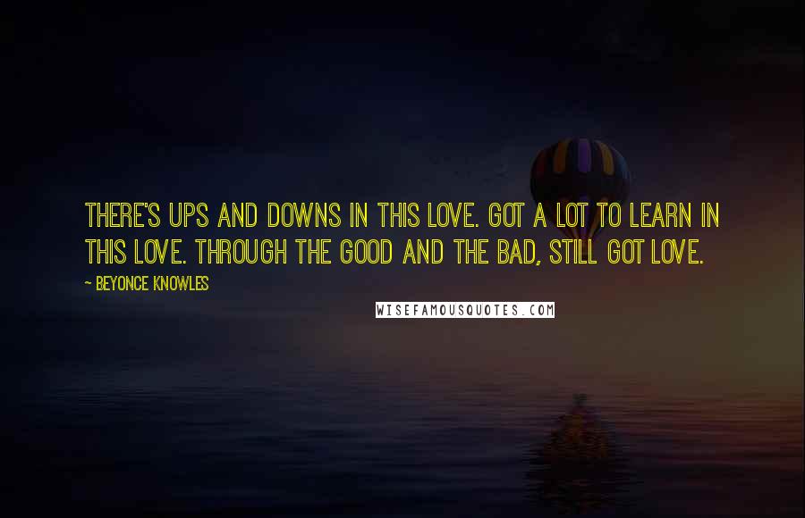 Beyonce Knowles Quotes: There's ups and downs in this love. Got a lot to learn in this love. Through the good and the bad, still got love.