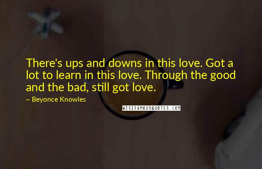 Beyonce Knowles Quotes: There's ups and downs in this love. Got a lot to learn in this love. Through the good and the bad, still got love.