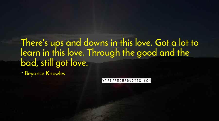 Beyonce Knowles Quotes: There's ups and downs in this love. Got a lot to learn in this love. Through the good and the bad, still got love.