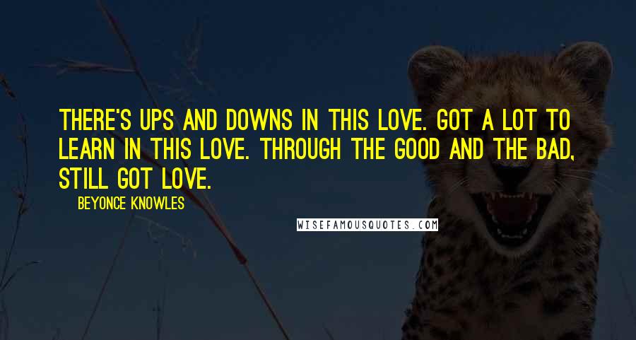 Beyonce Knowles Quotes: There's ups and downs in this love. Got a lot to learn in this love. Through the good and the bad, still got love.