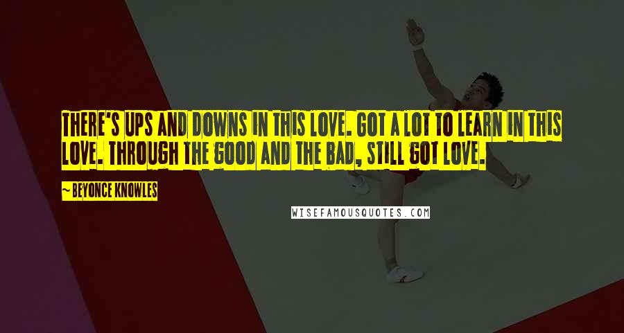 Beyonce Knowles Quotes: There's ups and downs in this love. Got a lot to learn in this love. Through the good and the bad, still got love.