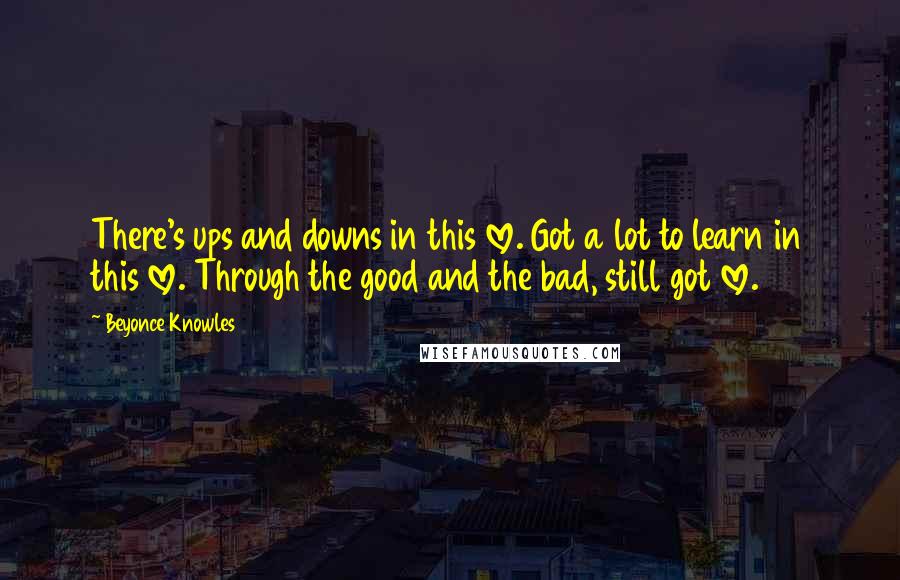 Beyonce Knowles Quotes: There's ups and downs in this love. Got a lot to learn in this love. Through the good and the bad, still got love.