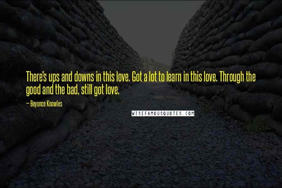 Beyonce Knowles Quotes: There's ups and downs in this love. Got a lot to learn in this love. Through the good and the bad, still got love.