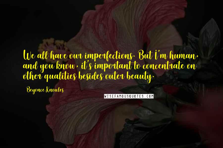 Beyonce Knowles Quotes: We all have our imperfections. But I'm human, and you know, it's important to concentrate on other qualities besides outer beauty.