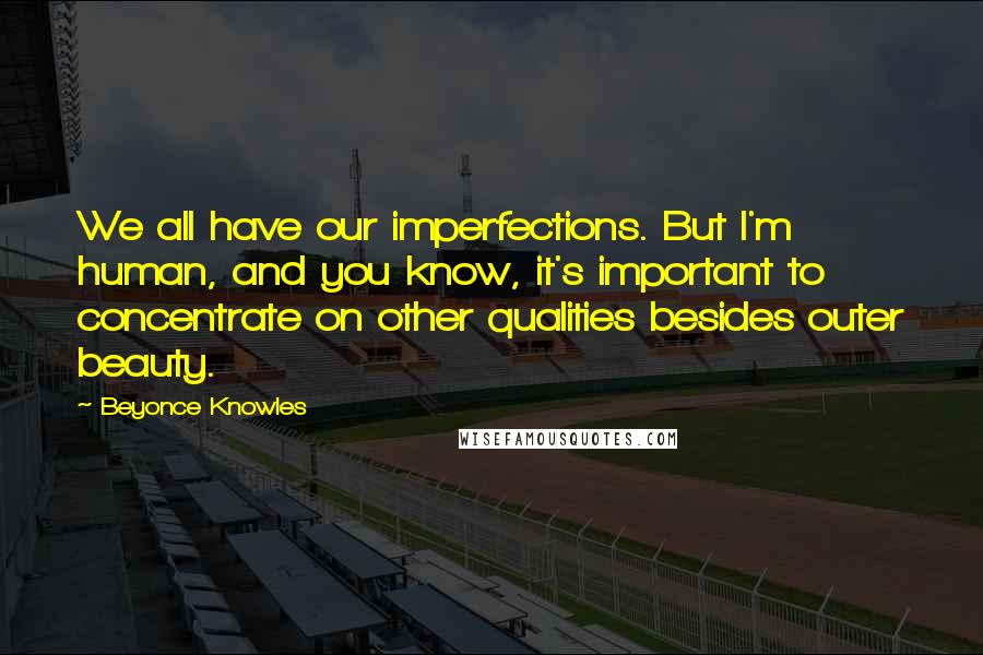 Beyonce Knowles Quotes: We all have our imperfections. But I'm human, and you know, it's important to concentrate on other qualities besides outer beauty.