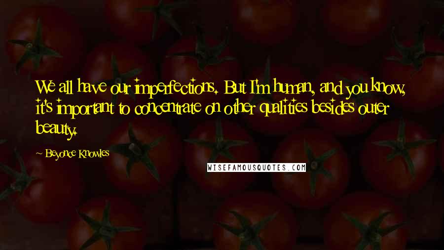 Beyonce Knowles Quotes: We all have our imperfections. But I'm human, and you know, it's important to concentrate on other qualities besides outer beauty.