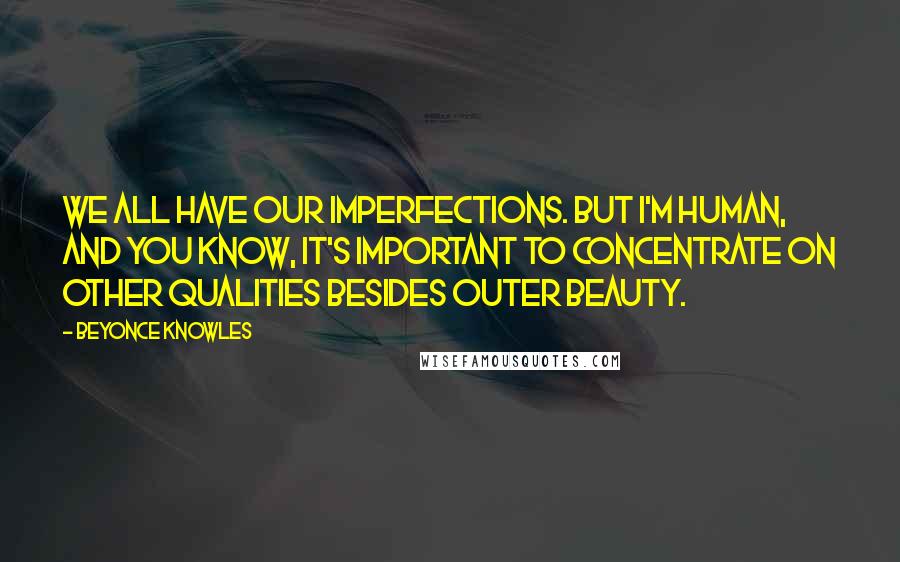 Beyonce Knowles Quotes: We all have our imperfections. But I'm human, and you know, it's important to concentrate on other qualities besides outer beauty.