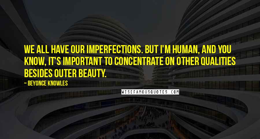 Beyonce Knowles Quotes: We all have our imperfections. But I'm human, and you know, it's important to concentrate on other qualities besides outer beauty.