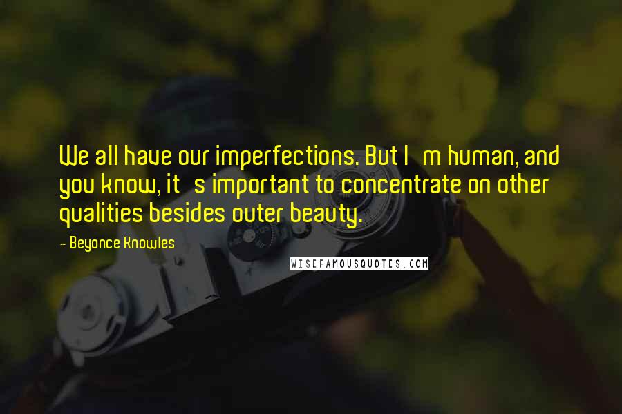 Beyonce Knowles Quotes: We all have our imperfections. But I'm human, and you know, it's important to concentrate on other qualities besides outer beauty.