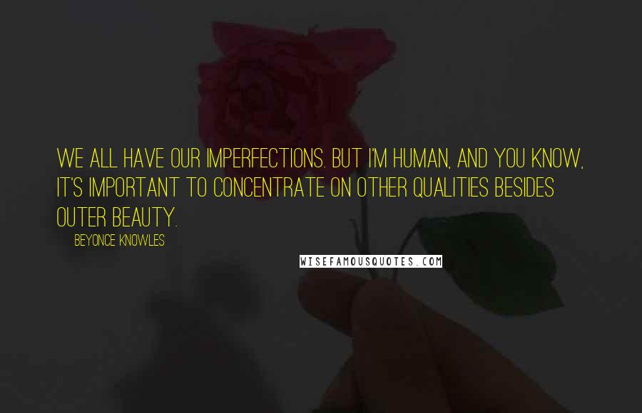 Beyonce Knowles Quotes: We all have our imperfections. But I'm human, and you know, it's important to concentrate on other qualities besides outer beauty.