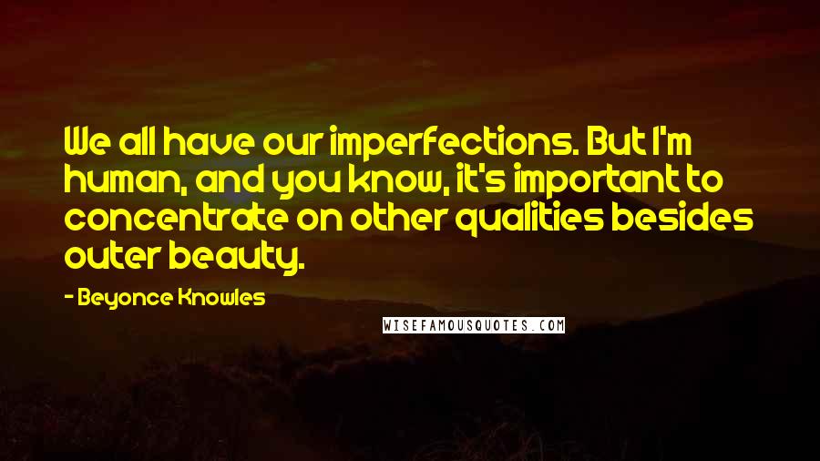 Beyonce Knowles Quotes: We all have our imperfections. But I'm human, and you know, it's important to concentrate on other qualities besides outer beauty.