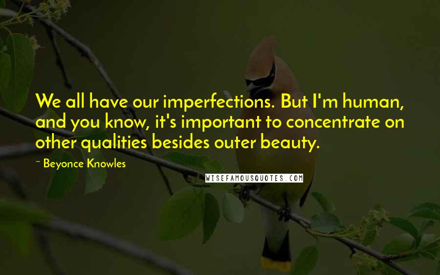 Beyonce Knowles Quotes: We all have our imperfections. But I'm human, and you know, it's important to concentrate on other qualities besides outer beauty.