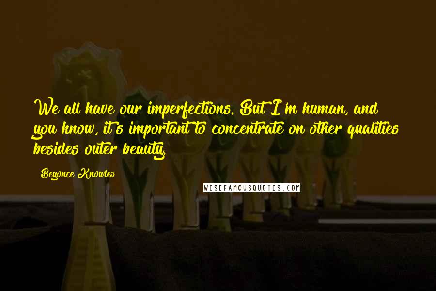 Beyonce Knowles Quotes: We all have our imperfections. But I'm human, and you know, it's important to concentrate on other qualities besides outer beauty.