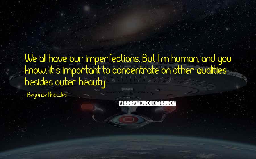 Beyonce Knowles Quotes: We all have our imperfections. But I'm human, and you know, it's important to concentrate on other qualities besides outer beauty.