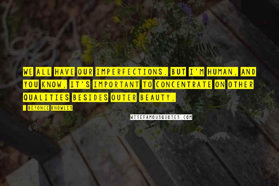 Beyonce Knowles Quotes: We all have our imperfections. But I'm human, and you know, it's important to concentrate on other qualities besides outer beauty.