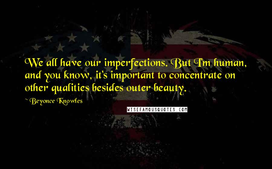 Beyonce Knowles Quotes: We all have our imperfections. But I'm human, and you know, it's important to concentrate on other qualities besides outer beauty.
