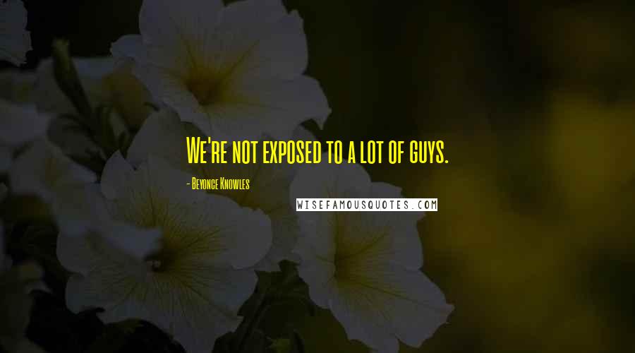 Beyonce Knowles Quotes: We're not exposed to a lot of guys.