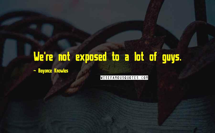 Beyonce Knowles Quotes: We're not exposed to a lot of guys.