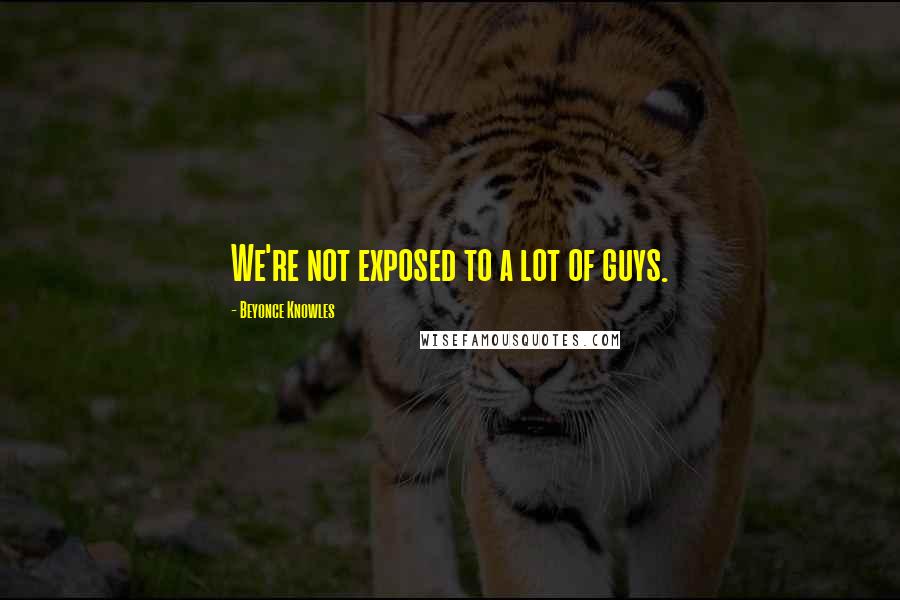 Beyonce Knowles Quotes: We're not exposed to a lot of guys.