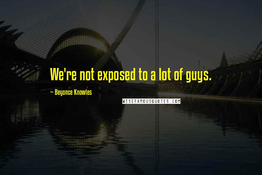 Beyonce Knowles Quotes: We're not exposed to a lot of guys.