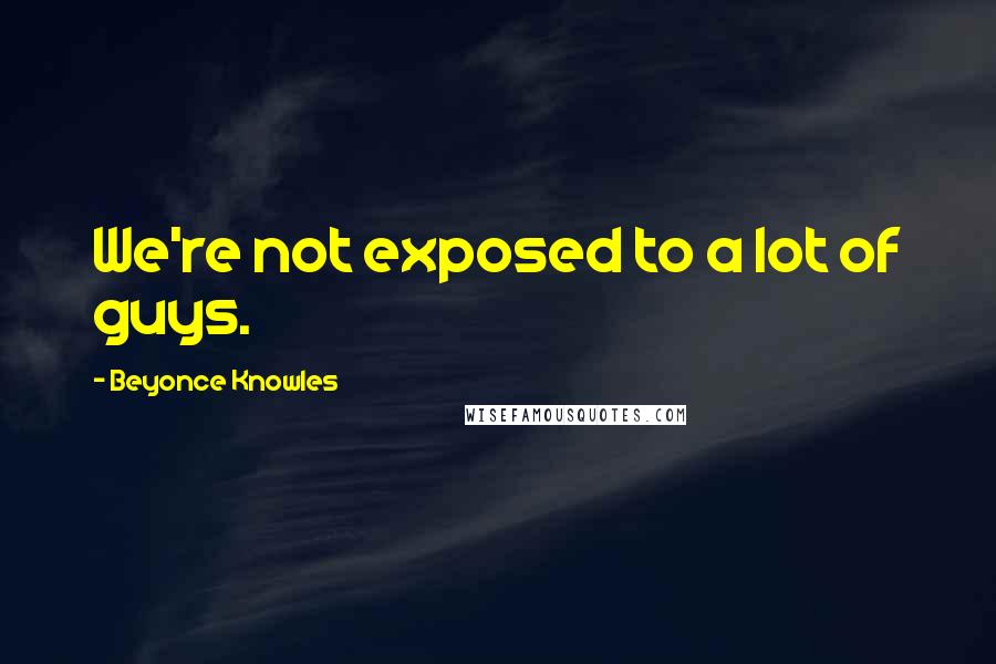 Beyonce Knowles Quotes: We're not exposed to a lot of guys.