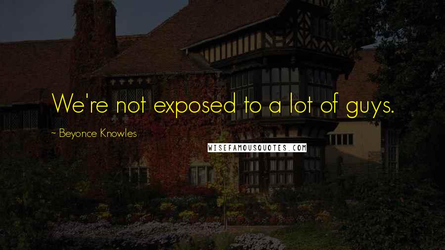 Beyonce Knowles Quotes: We're not exposed to a lot of guys.