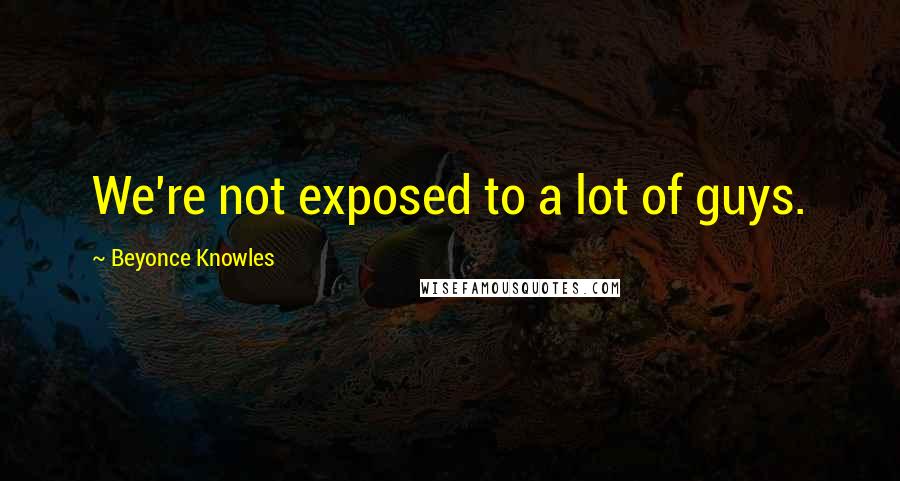 Beyonce Knowles Quotes: We're not exposed to a lot of guys.