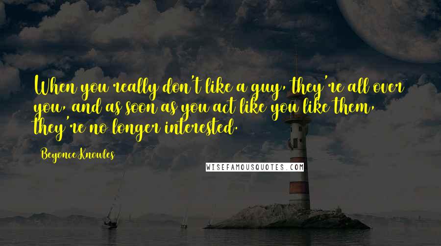 Beyonce Knowles Quotes: When you really don't like a guy, they're all over you, and as soon as you act like you like them, they're no longer interested.