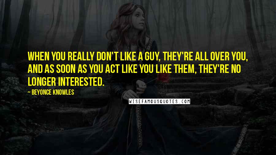 Beyonce Knowles Quotes: When you really don't like a guy, they're all over you, and as soon as you act like you like them, they're no longer interested.