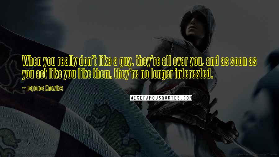 Beyonce Knowles Quotes: When you really don't like a guy, they're all over you, and as soon as you act like you like them, they're no longer interested.